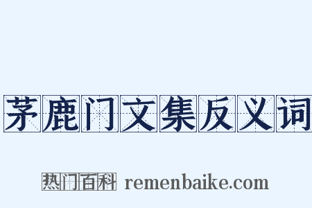 茅鹿门文集反义词是什么意思的图片